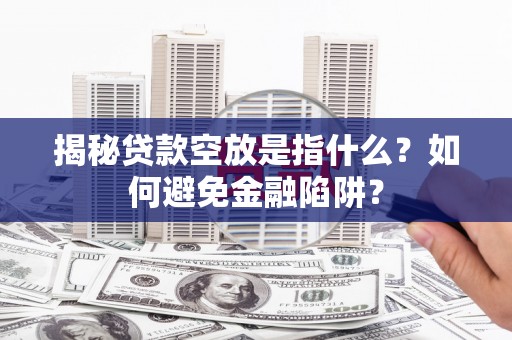 颍上揭秘贷款空放是指什么？如何避免金融陷阱？