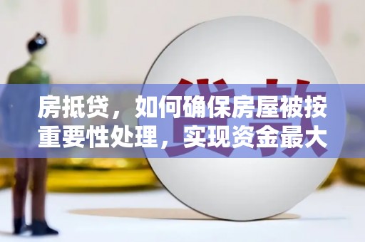 旌阳房抵贷，如何确保房屋被按重要性处理，实现资金最大化利用