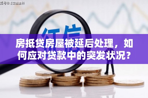 老城房抵贷房屋被延后处理，如何应对贷款中的突发状况？