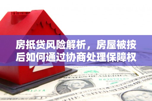 汕尾房抵贷风险解析，房屋被按后如何通过协商处理保障权益