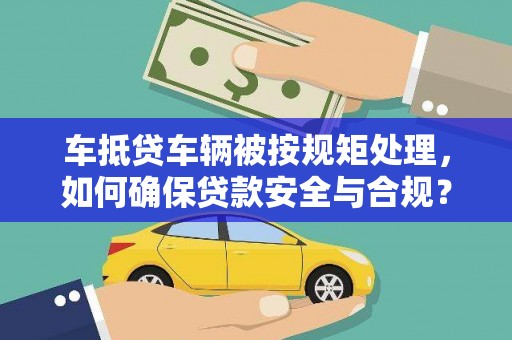 黄岩车抵贷车辆被按规矩处理，如何确保贷款安全与合规？