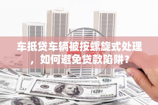 鹿泉车抵贷车辆被按螺旋式处理，如何避免贷款陷阱？