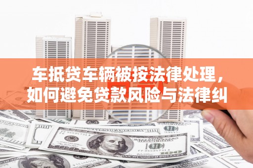 阜城车抵贷车辆被按法律处理，如何避免贷款风险与法律纠纷？