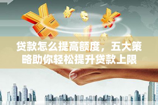 贡觉贷款怎么提高额度，五大策略助你轻松提升贷款上限