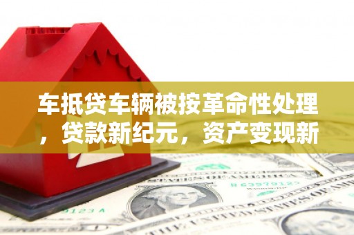 锦屏车抵贷车辆被按革命性处理，贷款新纪元，资产变现新方式