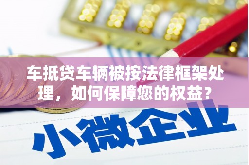 高安车抵贷车辆被按法律框架处理，如何保障您的权益？