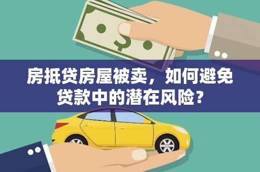双江房抵贷房屋被卖，如何避免贷款中的潜在风险？