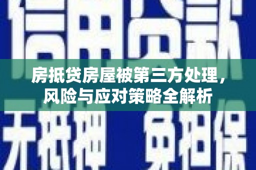 普定房抵贷房屋被第三方处理，风险与应对策略全解析