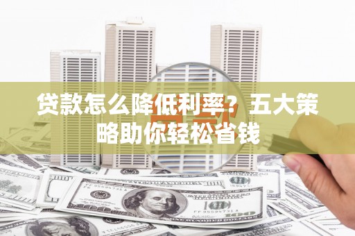 吴忠贷款怎么降低利率？五大策略助你轻松省钱