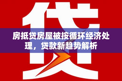 延津房抵贷房屋被按循环经济处理，贷款新趋势解析