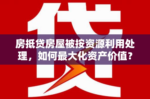 绿春房抵贷房屋被按资源利用处理，如何最大化资产价值？