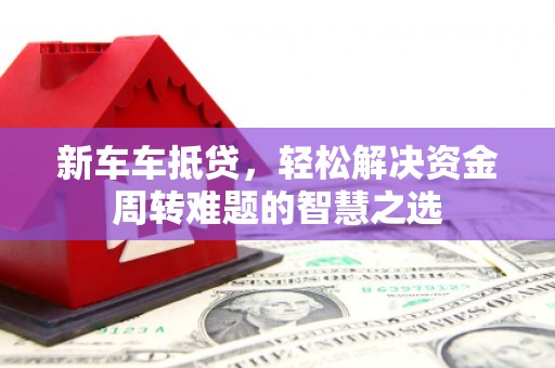金州新区新车车抵贷，轻松解决资金周转难题的智慧之选
