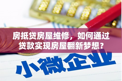 乐平房抵贷房屋维修，如何通过贷款实现房屋翻新梦想？