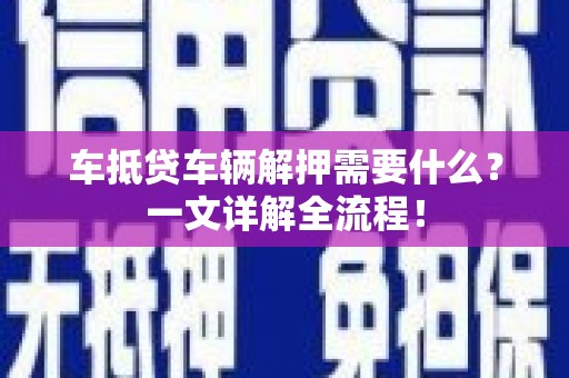 花都车抵贷车辆解押需要什么？一文详解全流程！