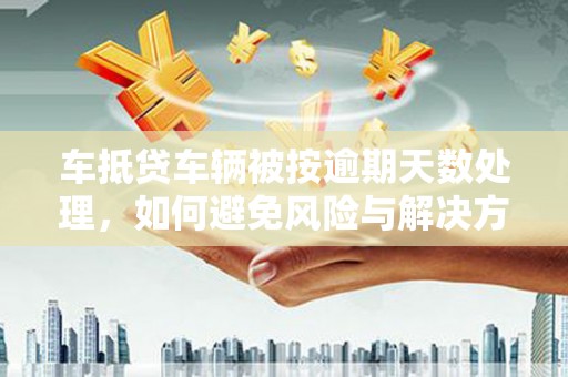 晋江车抵贷车辆被按逾期天数处理，如何避免风险与解决方案