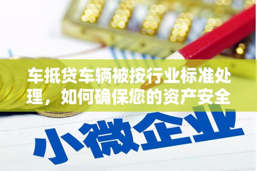 普宁车抵贷车辆被按行业标准处理，如何确保您的资产安全？