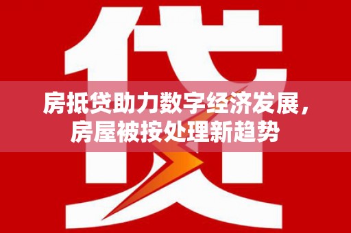 南城房抵贷助力数字经济发展，房屋被按处理新趋势
