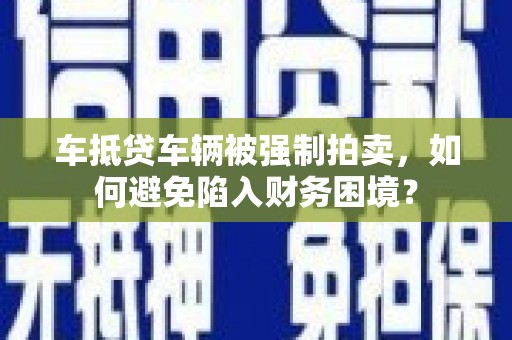 普宁车抵贷车辆被强制拍卖，如何避免陷入财务困境？