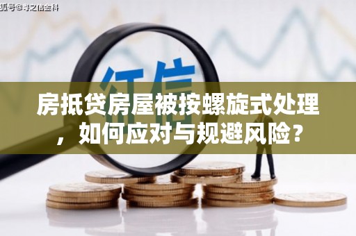 桂平房抵贷房屋被按螺旋式处理，如何应对与规避风险？