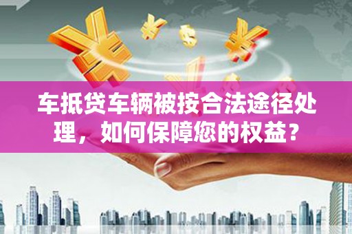 瑞丽车抵贷车辆被按合法途径处理，如何保障您的权益？