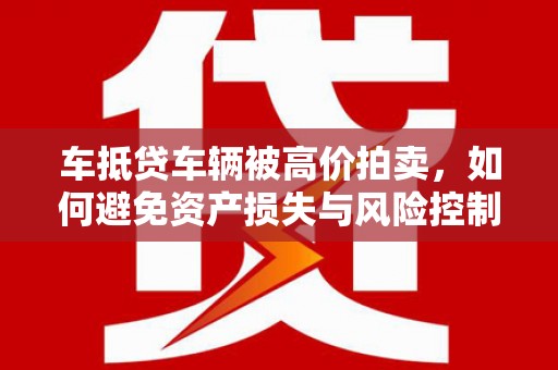 昭苏车抵贷车辆被高价拍卖，如何避免资产损失与风险控制