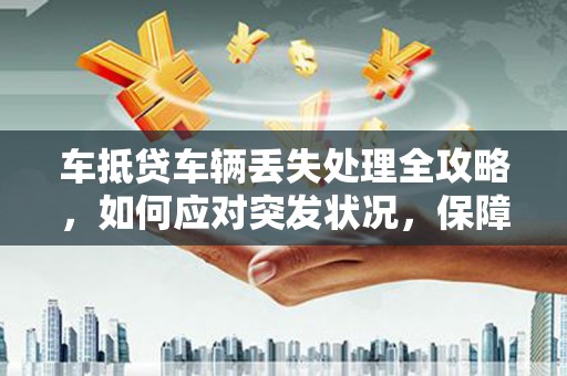 玛曲车抵贷车辆丢失处理全攻略，如何应对突发状况，保障您的权益