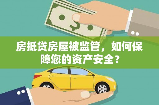 锡山房抵贷房屋被监管，如何保障您的资产安全？