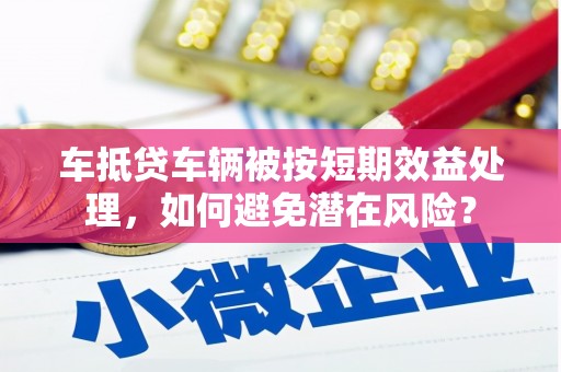 饶平车抵贷车辆被按短期效益处理，如何避免潜在风险？
