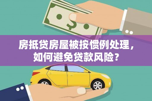 城东房抵贷房屋被按惯例处理，如何避免贷款风险？