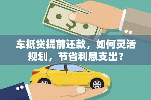 云龙车抵贷提前还款，如何灵活规划，节省利息支出？
