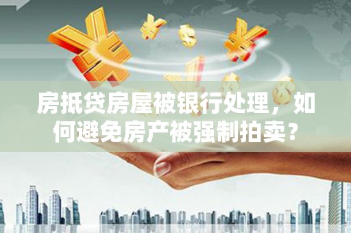 莿桐房抵贷房屋被银行处理，如何避免房产被强制拍卖？