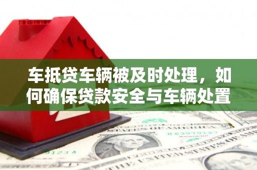 八步车抵贷车辆被及时处理，如何确保贷款安全与车辆处置效率？