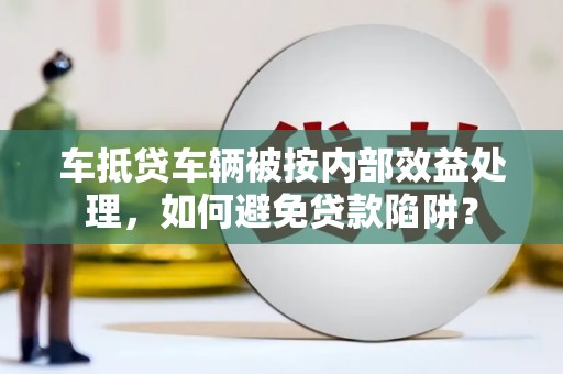 尖草坪车抵贷车辆被按内部效益处理，如何避免贷款陷阱？