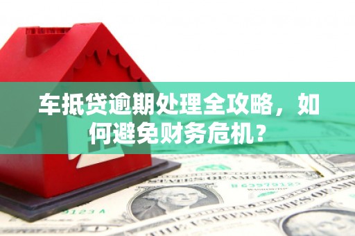 吉利车抵贷逾期处理全攻略，如何避免财务危机？