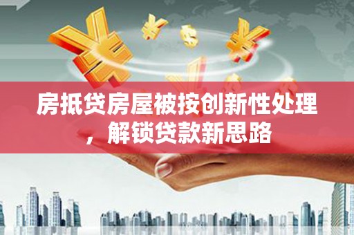 双江房抵贷房屋被按创新性处理，解锁贷款新思路