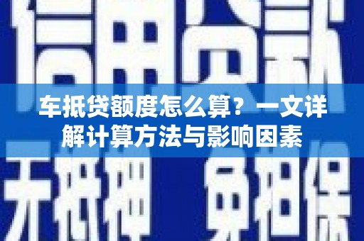 长丰车抵贷额度怎么算？一文详解计算方法与影响因素