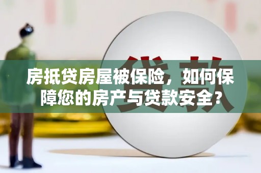 新化房抵贷房屋被保险，如何保障您的房产与贷款安全？