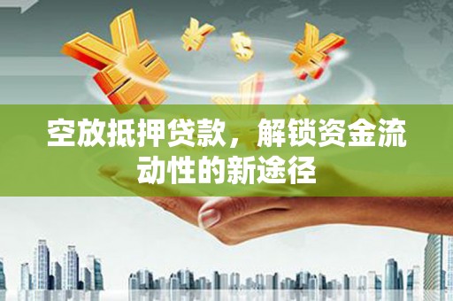 墨脱空放抵押贷款，解锁资金流动性的新途径