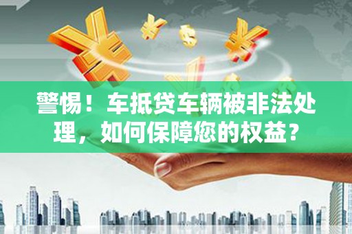 大石桥警惕！车抵贷车辆被非法处理，如何保障您的权益？