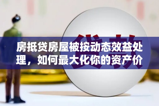 庆元房抵贷房屋被按动态效益处理，如何最大化你的资产价值？