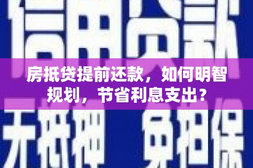 万安房抵贷提前还款，如何明智规划，节省利息支出？