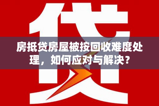 庆元房抵贷房屋被按回收难度处理，如何应对与解决？