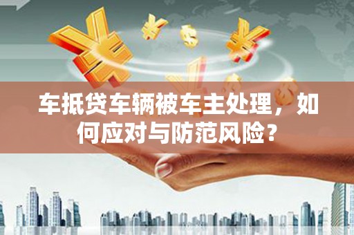 中正车抵贷车辆被车主处理，如何应对与防范风险？