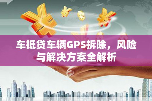 丰南车抵贷车辆GPS拆除，风险与解决方案全解析