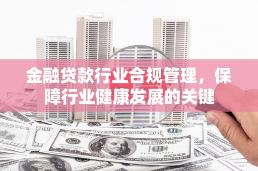 阿拉善盟金融贷款行业合规管理，保障行业健康发展的关键