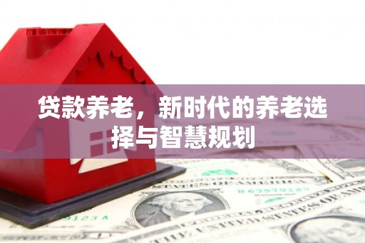 利川贷款养老，新时代的养老选择与智慧规划