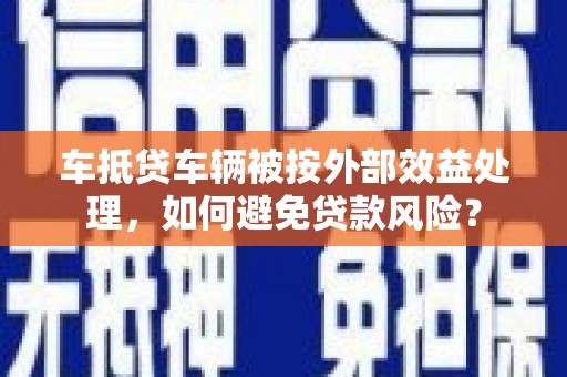 奈曼旗车抵贷车辆被按外部效益处理，如何避免贷款风险？