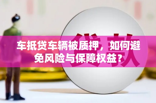 民众车抵贷车辆被质押，如何避免风险与保障权益？