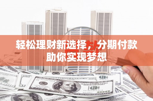 民众轻松理财新选择，分期付款助你实现梦想