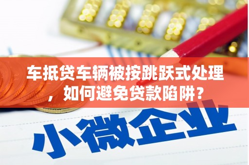 墨脱车抵贷车辆被按跳跃式处理，如何避免贷款陷阱？